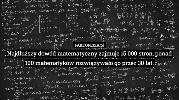 Najdłuższy dowód matematyczny zajmuje 15 000 stron, ponad 100 matematyków rozwiązywało go przez 30 lat. 