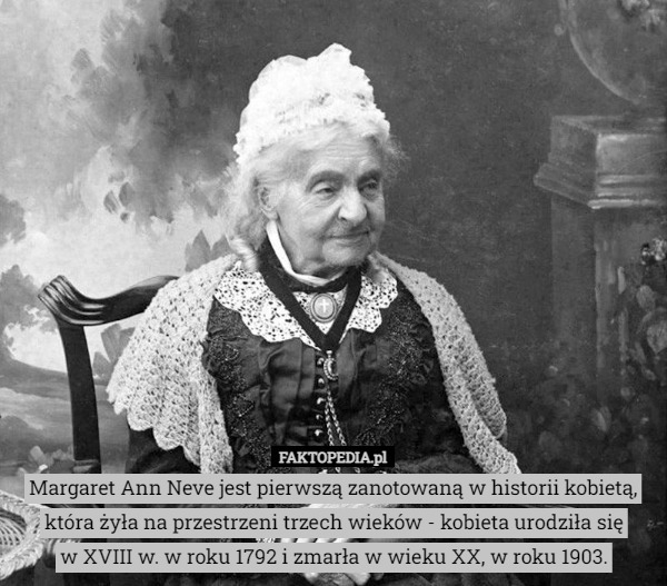 Margaret Ann Neve jest pierwszą zanotowaną w historii kobietą, która żyła na przestrzeni trzech wieków - kobieta urodziła się
 w XVIII w. w roku 1792 i zmarła w wieku XX, w roku 1903. 