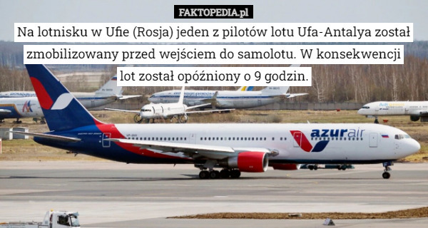 Na lotnisku w Ufie (Rosja) jeden z pilotów lotu Ufa-Antalya został zmobilizowany przed wejściem do samolotu. W konsekwencji
 lot został opóźniony o 9 godzin. 
