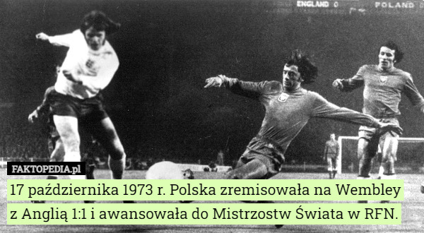 17 października 1973 r. Polska zremisowała na Wembley
 z Anglią 1:1 i awansowała do Mistrzostw Świata w RFN. 