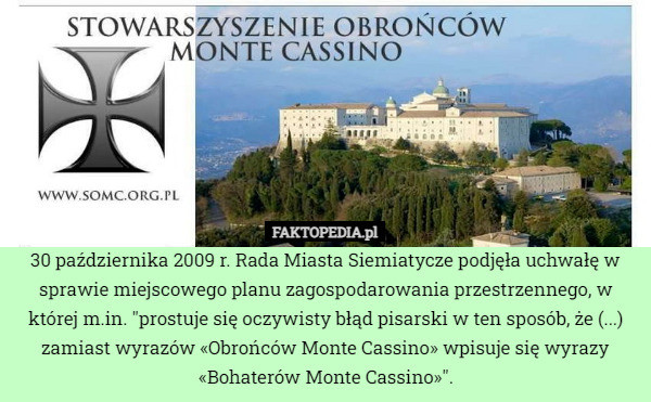 30 października 2009 r. Rada Miasta Siemiatycze podjęła uchwałę w sprawie miejscowego planu zagospodarowania przestrzennego, w której m.in. "prostuje się oczywisty błąd pisarski w ten sposób, że (...) zamiast wyrazów «Obrońców Monte Cassino» wpisuje się wyrazy «Bohaterów Monte Cassino»". 