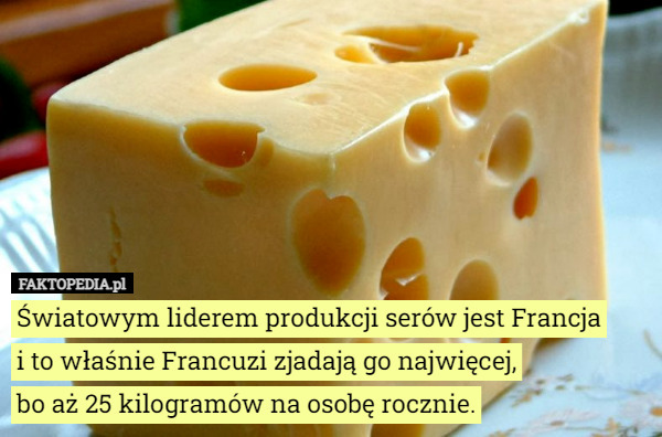 Światowym liderem produkcji serów jest Francja
 i to właśnie Francuzi zjadają go najwięcej,
 bo aż 25 kilogramów na osobę rocznie. 