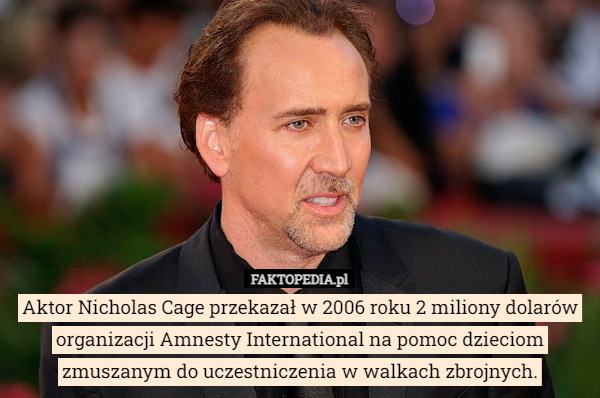 Aktor Nicholas Cage przekazał w 2006 roku 2 miliony dolarów organizacji Amnesty International na pomoc dzieciom zmuszanym do uczestniczenia w walkach zbrojnych. 
