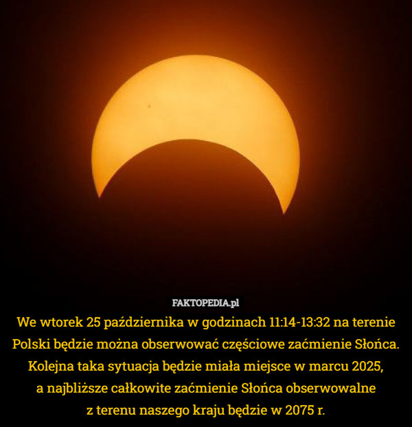 We wtorek 25 października w godzinach 11:14-13:32 na terenie Polski będzie można obserwować częściowe zaćmienie Słońca. Kolejna taka sytuacja będzie miała miejsce w marcu 2025,
 a najbliższe całkowite zaćmienie Słońca obserwowalne
 z terenu naszego kraju będzie w 2075 r. 