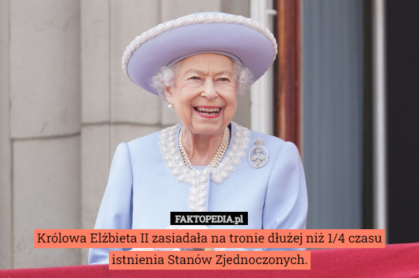 Królowa Elżbieta II zasiadała na tronie dłużej niż 1/4 czasu istnienia Stanów Zjednoczonych. 