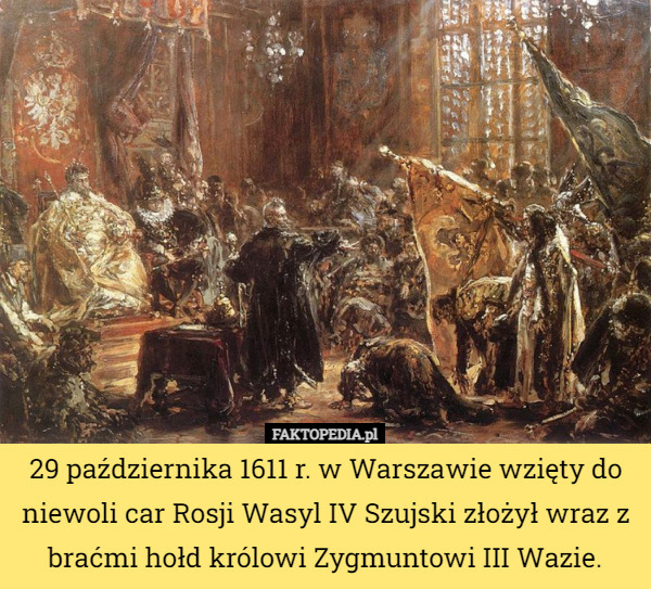 29 października 1611 r. w Warszawie wzięty do niewoli car Rosji Wasyl IV Szujski złożył wraz z braćmi hołd królowi Zygmuntowi III Wazie. 