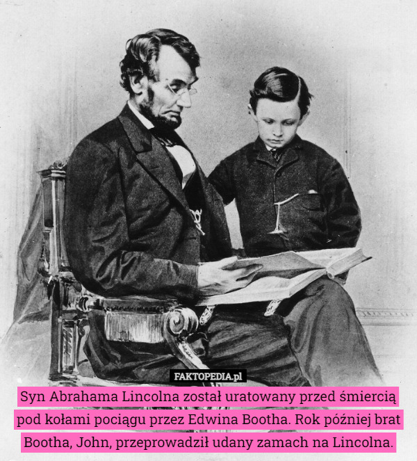 Syn Abrahama Lincolna został uratowany przed śmiercią pod kołami pociągu przez Edwina Bootha. Rok później brat Bootha, John, przeprowadził udany zamach na Lincolna. 