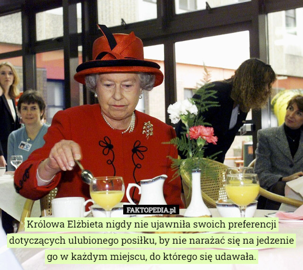 Królowa Elżbieta nigdy nie ujawniła swoich preferencji dotyczących ulubionego posiłku, by nie narażać się na jedzenie go w każdym miejscu, do którego się udawała. 