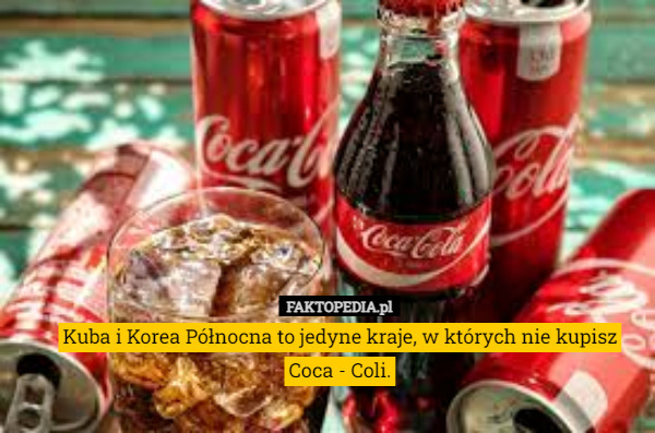 Kuba i Korea Północna to jedyne kraje, w których nie kupisz Coca - Coli. 