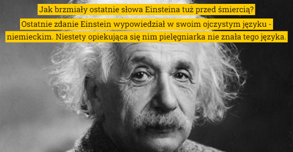 Jak brzmiały ostatnie słowa Einsteina tuż przed śmiercią? Ostatnie zdanie Einstein wypowiedział w swoim ojczystym języku - niemieckim. Niestety opiekująca się nim pielęgniarka nie znała tego języka. 