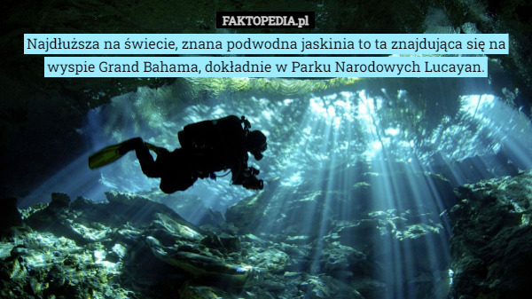 Najdłuższa na świecie, znana podwodna jaskinia to ta znajdująca się na wyspie Grand Bahama, dokładnie w Parku Narodowych Lucayan. 