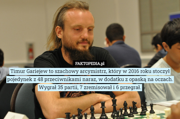 Timur Gariejew to szachowy arcymistrz, który w 2016 roku stoczył pojedynek z 48 przeciwnikami naraz, w dodatku z opaską na oczach. Wygrał 35 partii, 7 zremisował i 6 przegrał. 