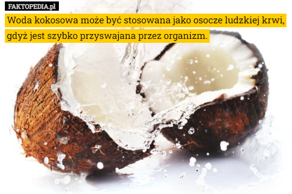 Woda kokosowa może być stosowana jako osocze ludzkiej krwi, gdyż jest szybko przyswajana przez organizm. 