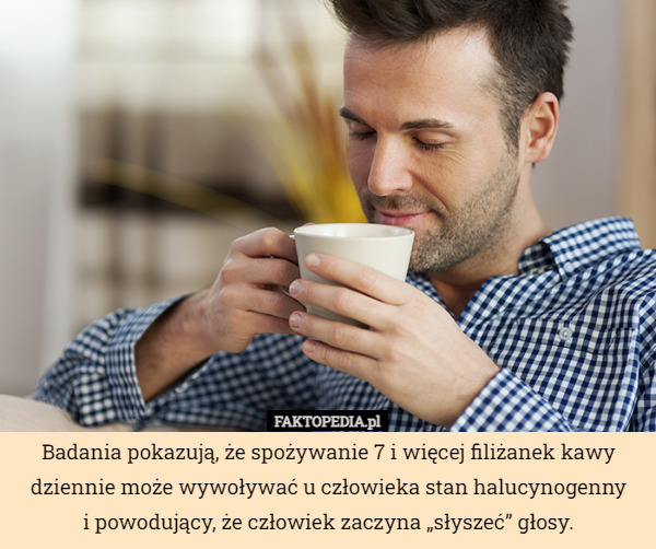 Badania pokazują, że spożywanie 7 i więcej filiżanek kawy dziennie może wywoływać u człowieka stan halucynogenny
i powodujący, że człowiek zaczyna „słyszeć” głosy. 