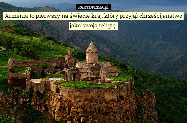 Armenia to pierwszy na świecie kraj, który przyjął chrześcijaństwo jako swoją religię. 