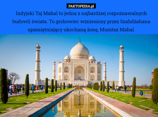 Indyjski Taj Mahal to jedna z najbardziej rozpoznawalnych budowli świata. To grobowiec wzniesiony przez Szahdżahana upamiętniający ukochaną żonę, Mumtaz Mahal. 