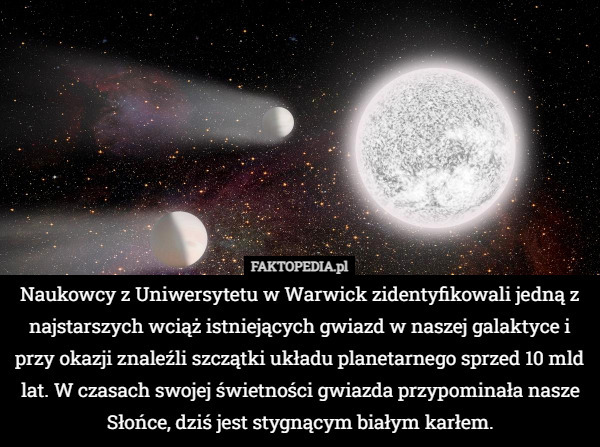 Naukowcy z Uniwersytetu w Warwick zidentyfikowali jedną z najstarszych wciąż istniejących gwiazd w naszej galaktyce i przy okazji znaleźli szczątki układu planetarnego sprzed 10 mld lat. W czasach swojej świetności gwiazda przypominała nasze Słońce, dziś jest stygnącym białym karłem. 