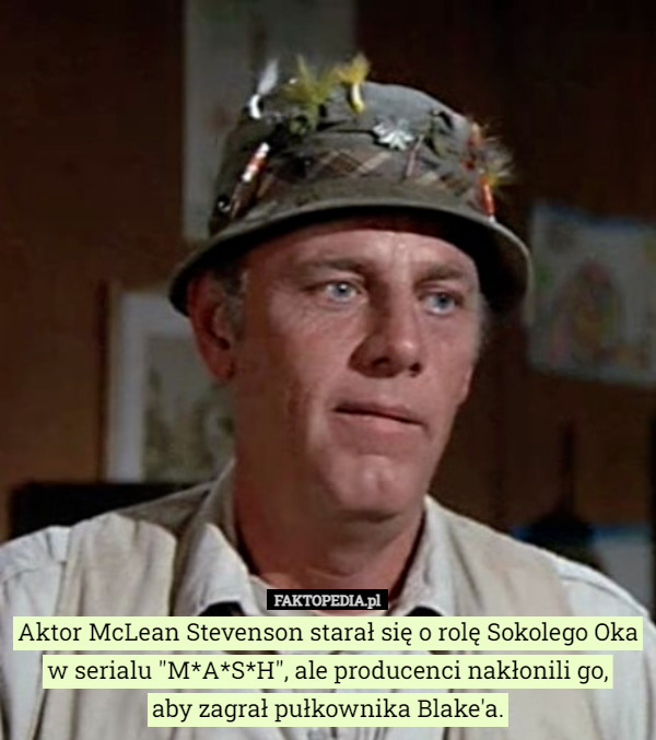 Aktor McLean Stevenson starał się o rolę Sokolego Oka w serialu "M*A*S*H", ale producenci nakłonili go,
 aby zagrał pułkownika Blake'a. 