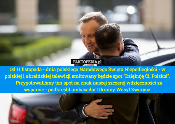 Od 11 listopada - dnia polskiego Narodowego Święta Niepodległości - w polskiej i ukraińskiej telewizji emitowany będzie spot "Dziękuję Ci, Polsko!". - Przygotowaliśmy ten spot na znak naszej szczerej wdzięczności za wsparcie - podkreślił ambasador Ukrainy Wasyl Zwarycz. 