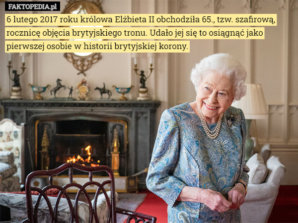 6 lutego 2017 roku królowa Elżbieta II obchodziła 65., tzw. szafirową, rocznicę objęcia brytyjskiego tronu. Udało jej się to osiągnąć jako pierwszej osobie w historii brytyjskiej korony. 