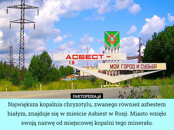 Największa kopalnia chryzotylu, zwanego również azbestem białym, znajduje się w mieście Asbiest w Rosji. Miasto wzięło swoją nazwę od miejscowej kopalni tego minerału. 
