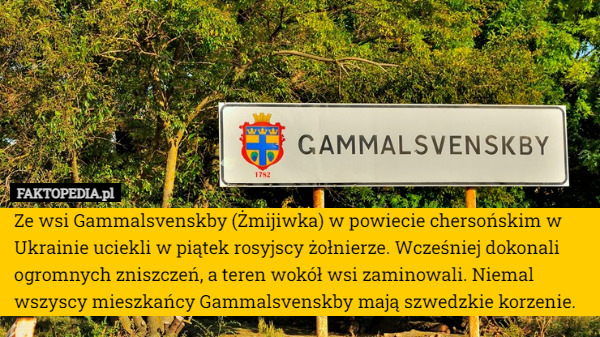 Ze wsi Gammalsvenskby (Żmijiwka) w powiecie chersońskim w Ukrainie uciekli w piątek rosyjscy żołnierze. Wcześniej dokonali ogromnych zniszczeń, a teren wokół wsi zaminowali. Niemal wszyscy mieszkańcy Gammalsvenskby mają szwedzkie korzenie. 
