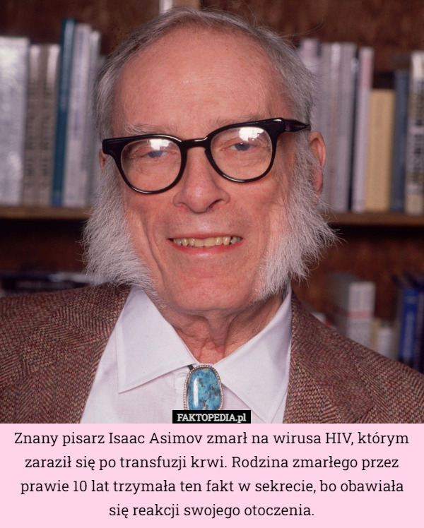 Znany pisarz Isaac Asimov zmarł na wirusa HIV, którym zaraził się po transfuzji krwi. Rodzina zmarłego przez prawie 10 lat trzymała ten fakt w sekrecie, bo obawiała się reakcji swojego otoczenia. 