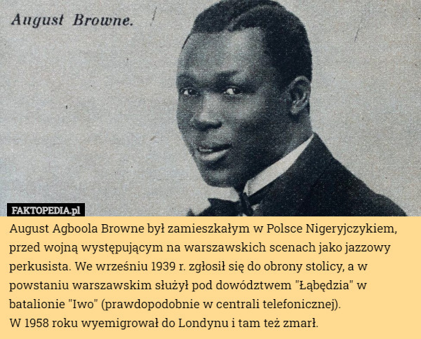 August Agboola Browne był zamieszkałym w Polsce Nigeryjczykiem, przed wojną występującym na warszawskich scenach jako jazzowy perkusista. We wrześniu 1939 r. zgłosił się do obrony stolicy, a w powstaniu warszawskim służył pod dowództwem "Łąbędzia" w batalionie "Iwo" (prawdopodobnie w centrali telefonicznej).
 W 1958 roku wyemigrował do Londynu i tam też zmarł. 