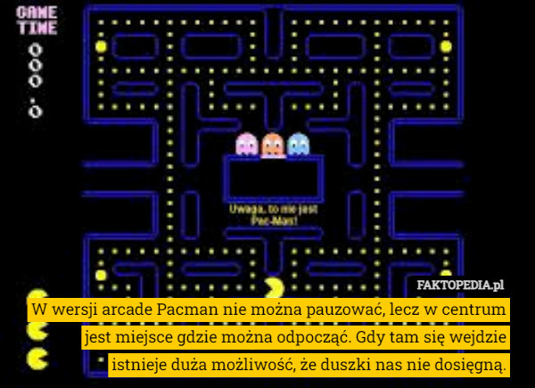W wersji arcade Pacman nie można pauzować, lecz w centrum jest miejsce gdzie można odpocząć. Gdy tam się wejdzie istnieje duża możliwość, że duszki nas nie dosięgną. 