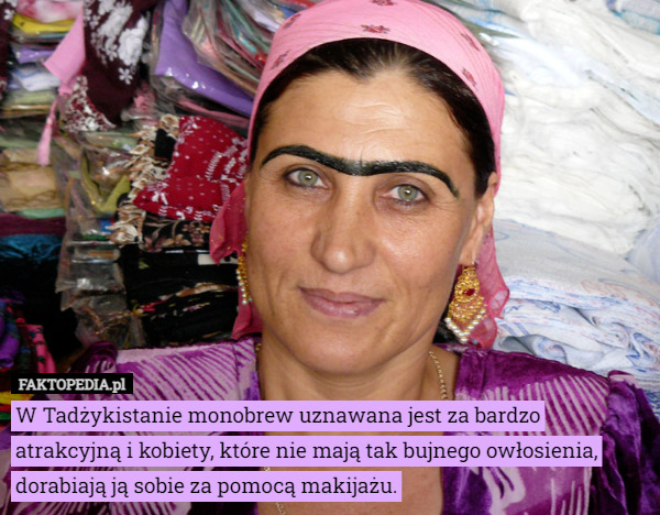 W Tadżykistanie monobrew uznawana jest za bardzo atrakcyjną i kobiety, które nie mają tak bujnego owłosienia, dorabiają ją sobie za pomocą makijażu. 