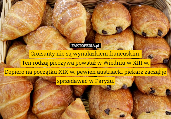 Croisanty nie są wynalazkiem francuskim.
Ten rodzaj pieczywa powstał w Wiedniu w XIII w.
Dopiero na początku XIX w. pewien austriacki piekarz zaczął je sprzedawać w Paryżu. 