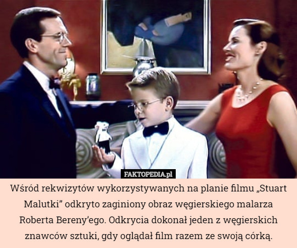 Wśród rekwizytów wykorzystywanych na planie filmu „Stuart Malutki” odkryto zaginiony obraz węgierskiego malarza Roberta Bereny’ego. Odkrycia dokonał jeden z węgierskich znawców sztuki, gdy oglądał film razem ze swoją córką. 