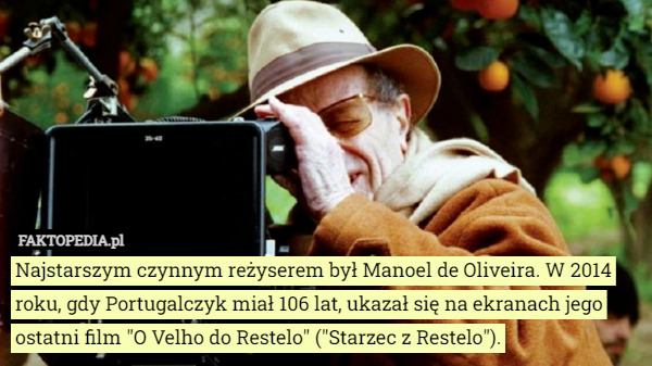 Najstarszym czynnym reżyserem był Manoel de Oliveira. W 2014 roku, gdy Portugalczyk miał 106 lat, ukazał się na ekranach jego ostatni film "O Velho do Restelo" ("Starzec z Restelo"). 