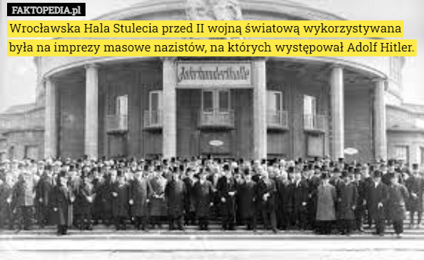 Wrocławska Hala Stulecia przed II wojną światową wykorzystywana była na imprezy masowe nazistów, na których występował Adolf Hitler. 