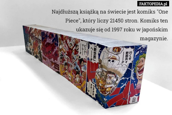 Najdłuższą książką na świecie jest komiks "One Piece", który liczy 21450 stron. Komiks ten ukazuje się od 1997 roku w japońskim magazynie. 