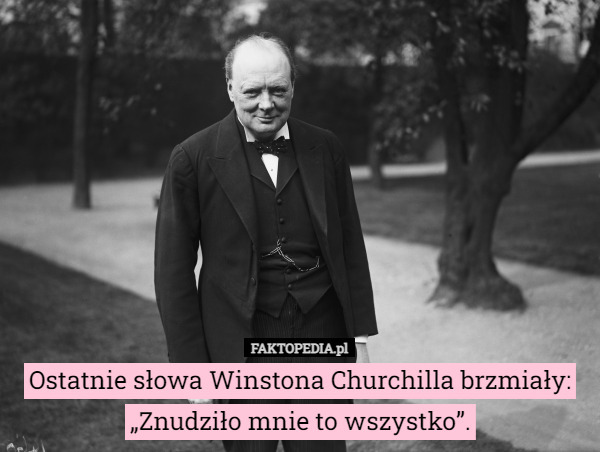 Ostatnie słowa Winstona Churchilla brzmiały: „Znudziło mnie to wszystko”. 