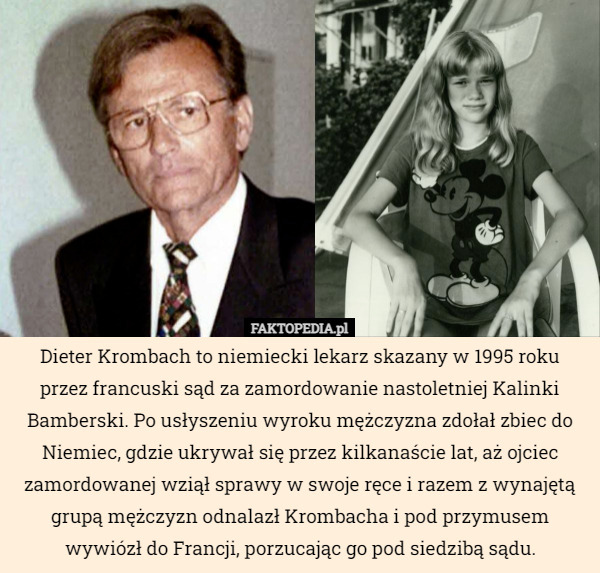 Dieter Krombach to niemiecki lekarz skazany w 1995 roku przez francuski sąd za zamordowanie nastoletniej Kalinki Bamberski. Po usłyszeniu wyroku mężczyzna zdołał zbiec do Niemiec, gdzie ukrywał się przez kilkanaście lat, aż ojciec zamordowanej wziął sprawy w swoje ręce i razem z wynajętą grupą mężczyzn odnalazł Krombacha i pod przymusem wywiózł do Francji, porzucając go pod siedzibą sądu. 
