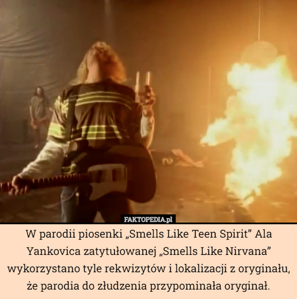 W parodii piosenki „Smells Like Teen Spirit” Ala Yankovica zatytułowanej „Smells Like Nirvana” wykorzystano tyle rekwizytów i lokalizacji z oryginału, że parodia do złudzenia przypominała oryginał. 
