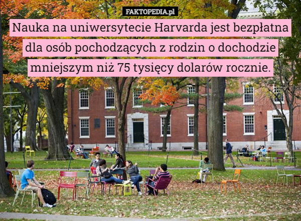 Nauka na uniwersytecie Harvarda jest bezpłatna dla osób pochodzących z rodzin o dochodzie mniejszym niż 75 tysięcy dolarów rocznie. 