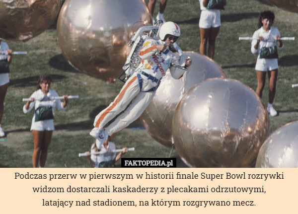 Podczas przerw w pierwszym w historii finale Super Bowl rozrywki widzom dostarczali kaskaderzy z plecakami odrzutowymi,
 latający nad stadionem, na którym rozgrywano mecz. 