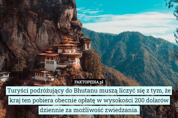 Turyści podróżujący do Bhutanu muszą liczyć się z tym, że kraj ten pobiera obecnie opłatę w wysokości 200 dolarów dziennie za możliwość zwiedzania. 