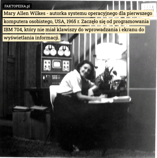Mary Allen Wilkes - autorka systemu operacyjnego dla pierwszego komputera osobistego, USA, 1965 r. Zaczęło się od programowania IBM 704, który nie miał klawiszy do wprowadzania i ekranu do wyświetlania informacji. 