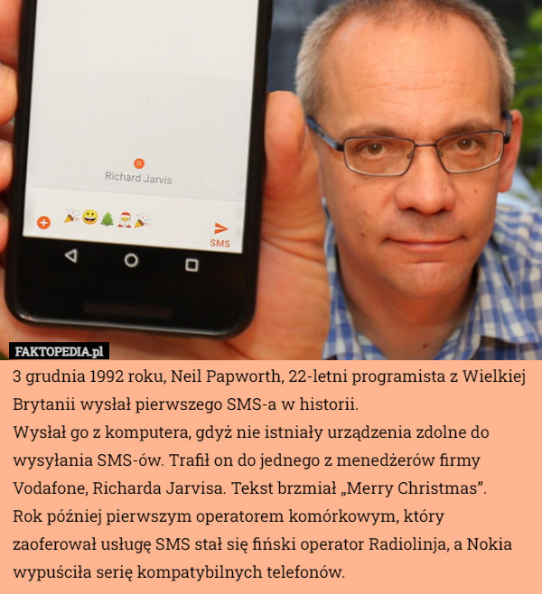 3 grudnia 1992 roku, Neil Papworth, 22-letni programista z Wielkiej Brytanii wysłał pierwszego SMS-a w historii.
Wysłał go z komputera, gdyż nie istniały urządzenia zdolne do wysyłania SMS-ów. Trafił on do jednego z menedżerów firmy Vodafone, Richarda Jarvisa. Tekst brzmiał „Merry Christmas”.
Rok później pierwszym operatorem komórkowym, który zaoferował usługę SMS stał się fiński operator Radiolinja, a Nokia wypuściła serię kompatybilnych telefonów. 