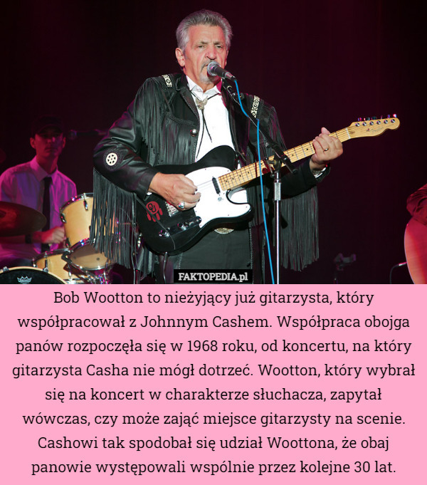 Bob Wootton to nieżyjący już gitarzysta, który współpracował z Johnnym Cashem. Współpraca obojga panów rozpoczęła się w 1968 roku, od koncertu, na który gitarzysta Casha nie mógł dotrzeć. Wootton, który wybrał się na koncert w charakterze słuchacza, zapytał wówczas, czy może zająć miejsce gitarzysty na scenie. Cashowi tak spodobał się udział Woottona, że obaj panowie występowali wspólnie przez kolejne 30 lat. 