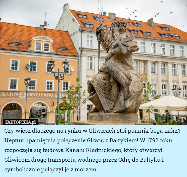 Czy wiesz dlaczego na rynku w Gliwicach stoi pomnik boga mórz? Neptun upamiętnia połączenie Gliwic z Bałtykiem! W 1792 roku rozpoczęła się budowa Kanału Kłodnickiego, który otworzył Gliwicom drogę transportu wodnego przez Odrę do Bałtyku i symbolicznie połączył je z morzem. 