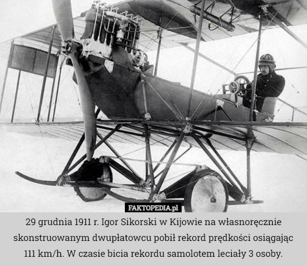 29 grudnia 1911 r. Igor Sikorski w Kijowie na własnoręcznie skonstruowanym dwupłatowcu pobił rekord prędkości osiągając 111 km/h. W czasie bicia rekordu samolotem leciały 3 osoby. 