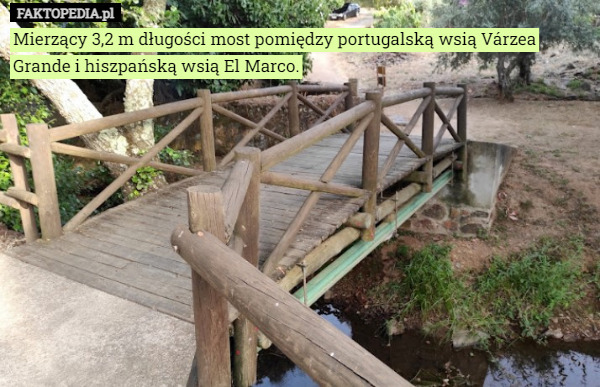 Mierzący 3,2 m długości most pomiędzy portugalską wsią Várzea Grande i hiszpańską wsią El Marco. 