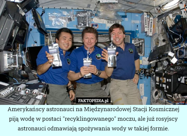 Amerykańscy astronauci na Międzynarodowej Stacji Kosmicznej piją wodę w postaci "recyklingowanego" moczu, ale już rosyjscy astronauci odmawiają spożywania wody w takiej formie. 