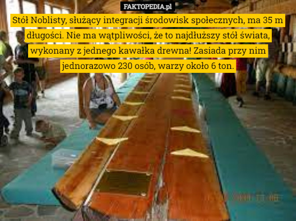 Stół Noblisty, służący integracji środowisk społecznych, ma 35 m długości. Nie ma wątpliwości, że to najdłuższy stół świata, wykonany z jednego kawałka drewna! Zasiada przy nim jednorazowo 230 osób, warzy około 6 ton. 