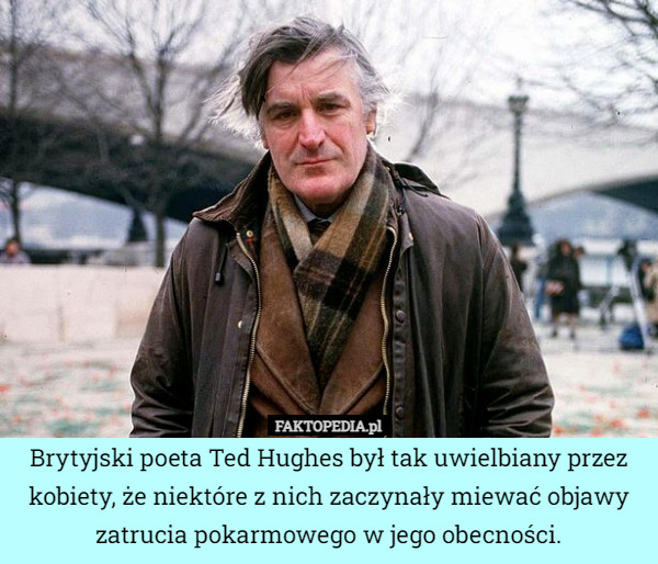 Brytyjski poeta Ted Hughes był tak uwielbiany przez kobiety, że niektóre z nich zaczynały miewać objawy zatrucia pokarmowego w jego obecności. 